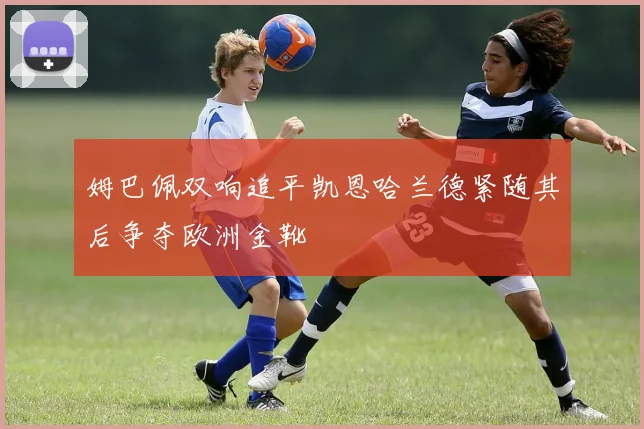 姆巴佩双响追平凯恩哈兰德紧随其后争夺欧洲金靴