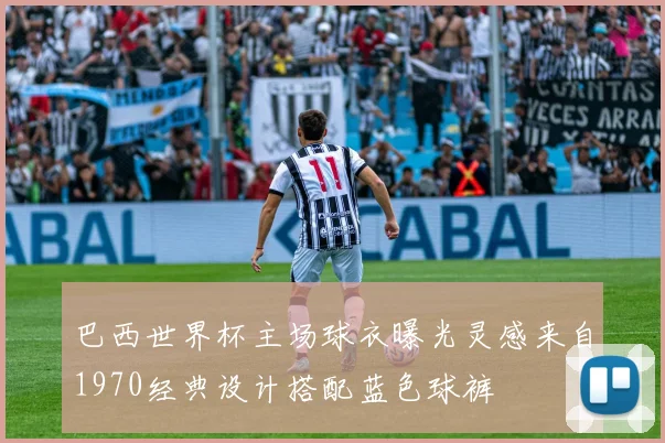 巴西世界杯主场球衣曝光灵感来自1970经典设计搭配蓝色球裤