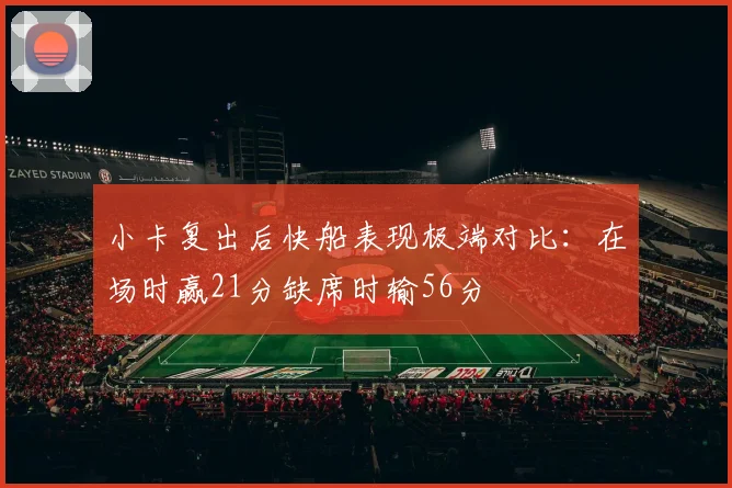 小卡复出后快船表现极端对比：在场时赢21分缺席时输56分