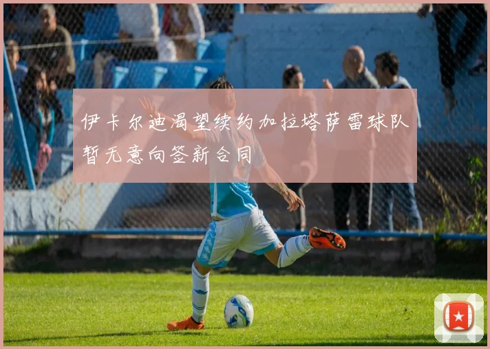 伊卡尔迪渴望续约加拉塔萨雷球队暂无意向签新合同