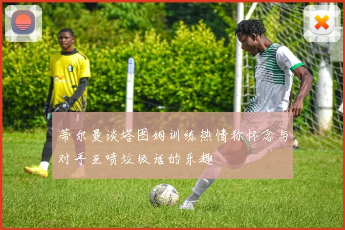 蒂尔曼谈塔图姆训练热情称怀念与对手互喷垃圾话的乐趣