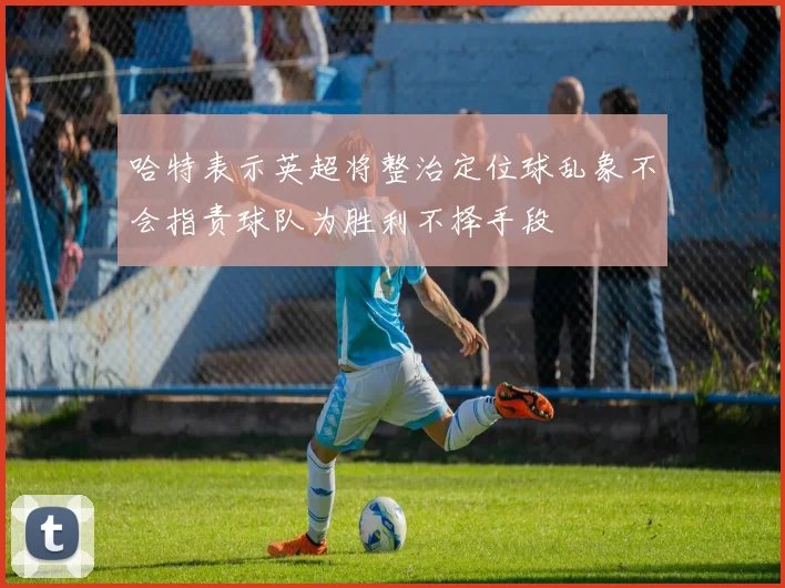 哈特表示英超将整治定位球乱象不会指责球队为胜利不择手段