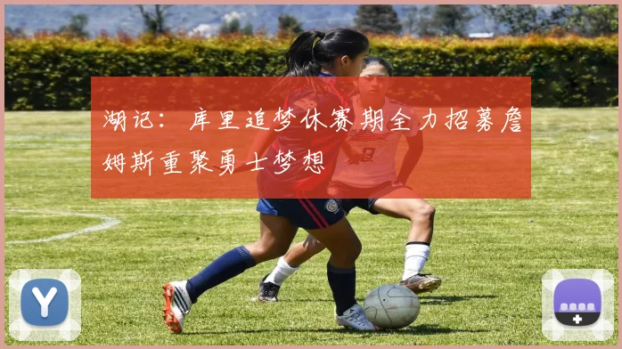 湖记：库里追梦休赛期全力招募詹姆斯重聚勇士梦想
