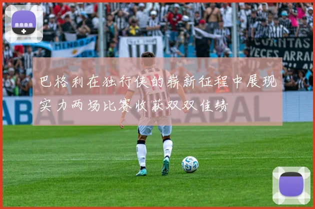巴格利在独行侠的崭新征程中展现实力两场比赛收获双双佳绩