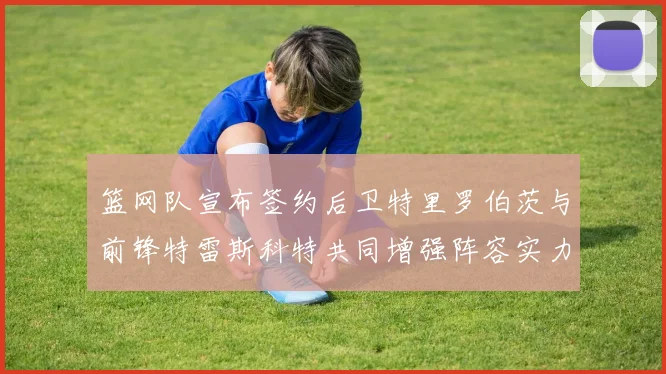 篮网队宣布签约后卫特里罗伯茨与前锋特雷斯科特共同增强阵容实力
