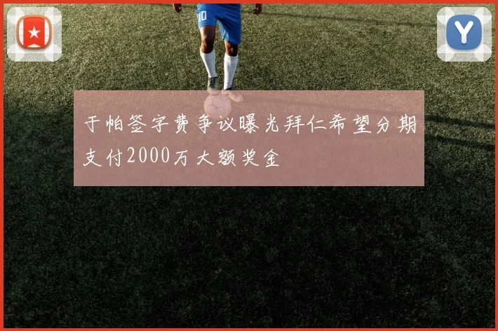 于帕签字费争议曝光拜仁希望分期支付2000万大额奖金
