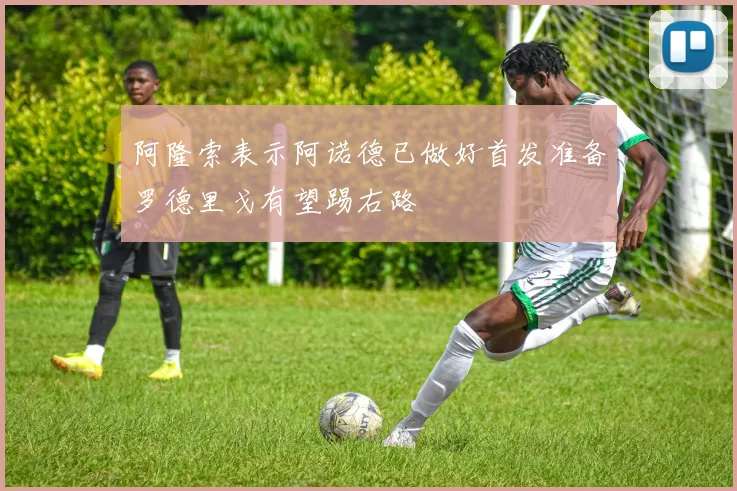 阿隆索表示阿诺德已做好首发准备罗德里戈有望踢右路