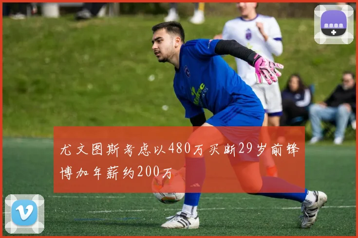 尤文图斯考虑以480万买断29岁前锋博加年薪约200万