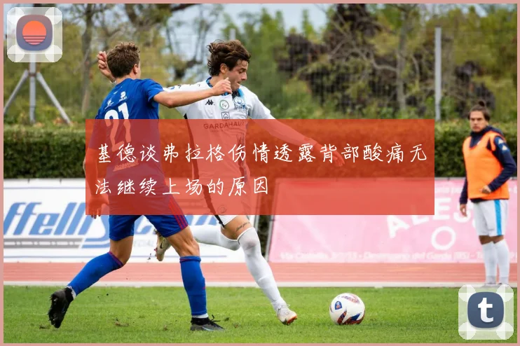 基德谈弗拉格伤情透露背部酸痛无法继续上场的原因
