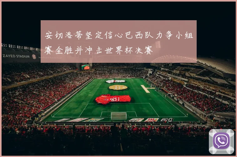 安切洛蒂坚定信心巴西队力争小组赛全胜并冲击世界杯决赛
