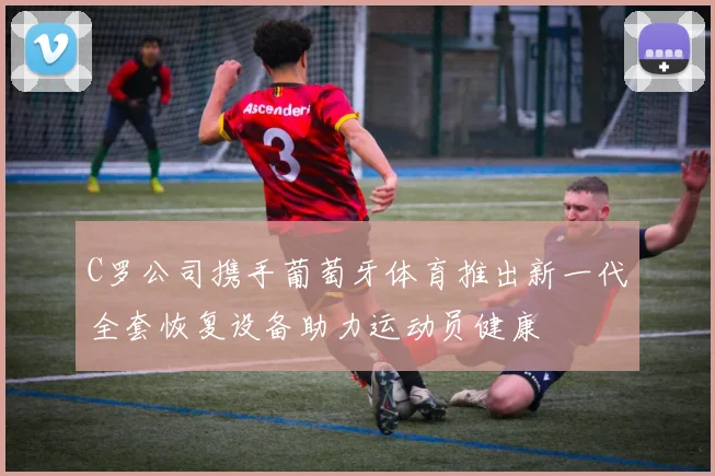 C罗公司携手葡萄牙体育推出新一代全套恢复设备助力运动员健康