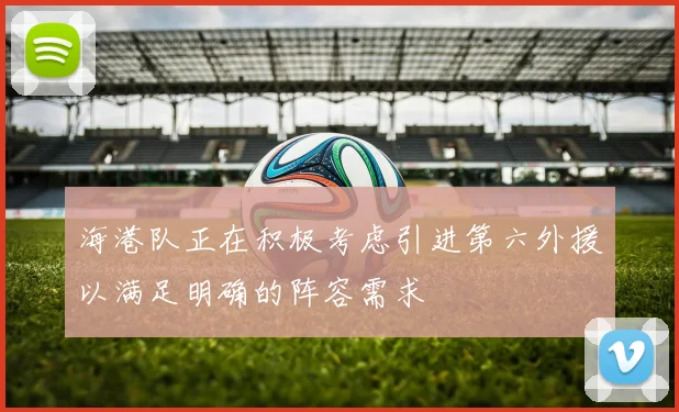 海港队正在积极考虑引进第六外援以满足明确的阵容需求