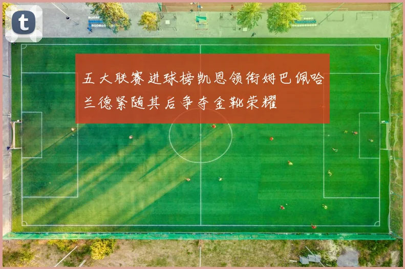 五大联赛进球榜凯恩领衔姆巴佩哈兰德紧随其后争夺金靴荣耀