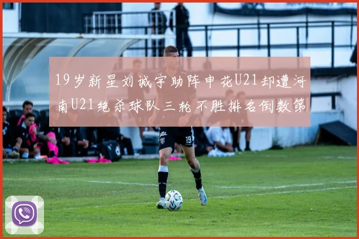 19岁新星刘诚宇助阵申花U21却遭河南U21绝杀球队三轮不胜排名倒数第二