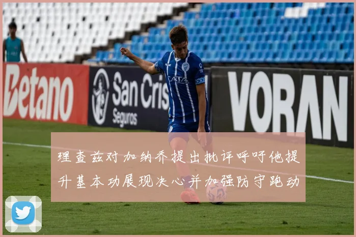 理查兹对加纳乔提出批评呼吁他提升基本功展现决心并加强防守跑动能力