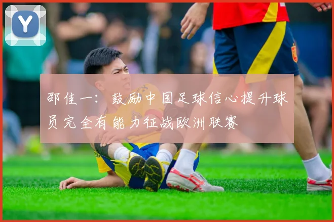 邵佳一：鼓励中国足球信心提升球员完全有能力征战欧洲联赛
