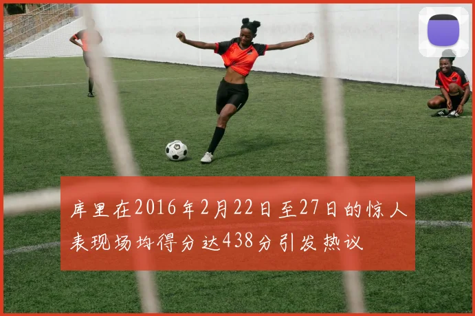 库里在2016年2月22日至27日的惊人表现场均得分达438分引发热议