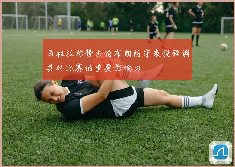 马祖拉称赞杰伦布朗防守表现强调其对比赛的重要影响力
