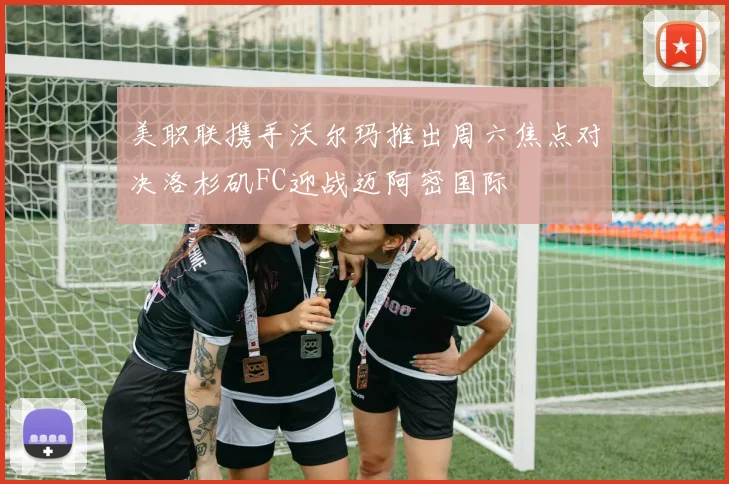 美职联携手沃尔玛推出周六焦点对决洛杉矶FC迎战迈阿密国际