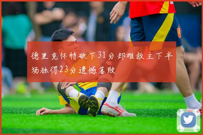德里克怀特砍下31分却难救主下半场独得23分遗憾落败