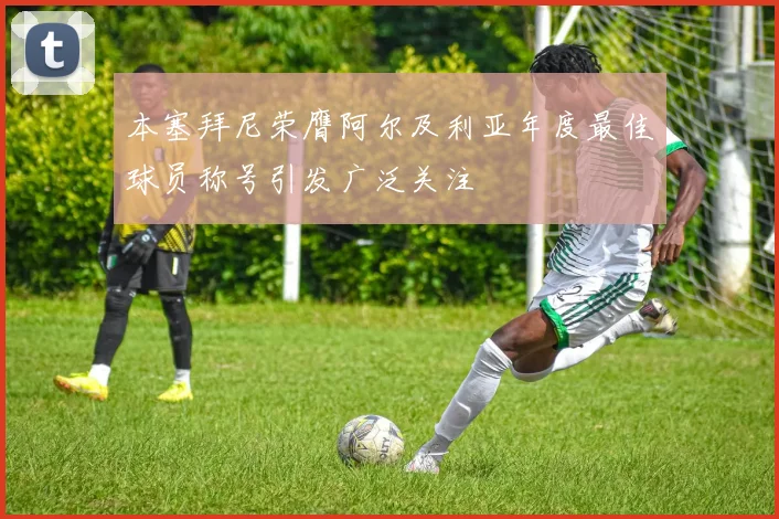 本塞拜尼荣膺阿尔及利亚年度最佳球员称号引发广泛关注