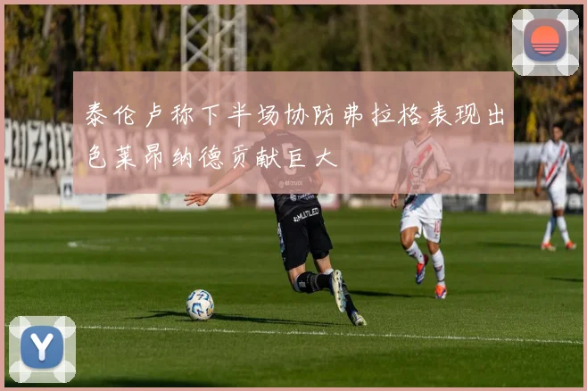 泰伦卢称下半场协防弗拉格表现出色莱昂纳德贡献巨大