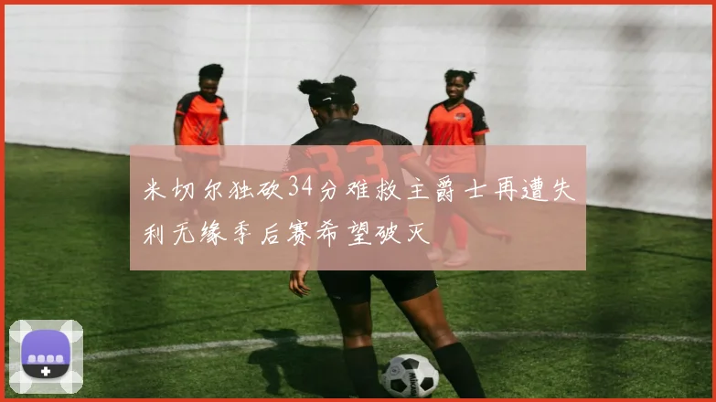 米切尔独砍34分难救主爵士再遭失利无缘季后赛希望破灭