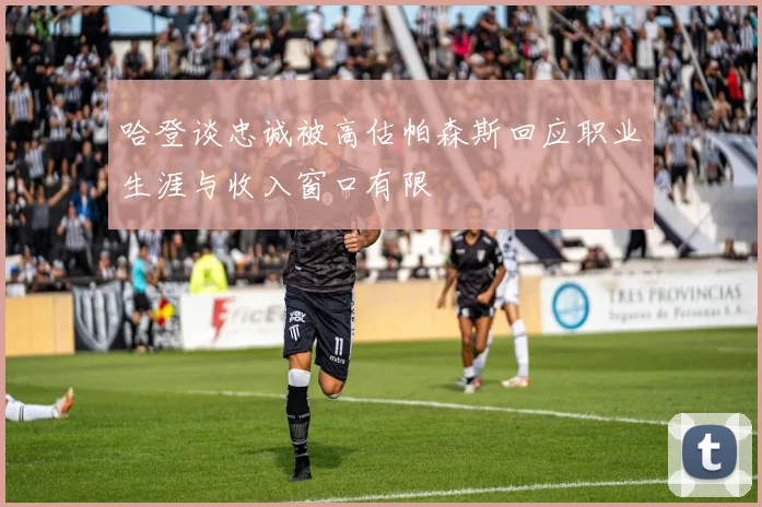 哈登谈忠诚被高估帕森斯回应职业生涯与收入窗口有限