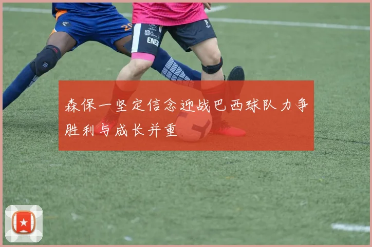 森保一坚定信念迎战巴西球队力争胜利与成长并重