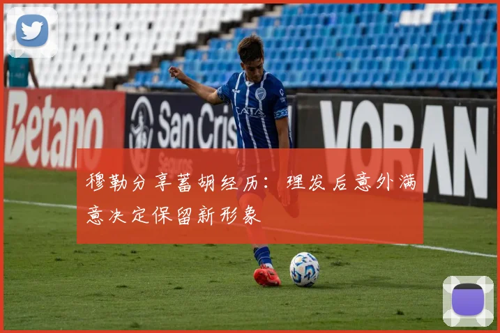 穆勒分享蓄胡经历：理发后意外满意决定保留新形象