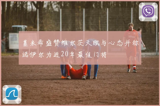 基米希盛赞维尔茨天赋与心态并称诺伊尔为近20年最佳门将