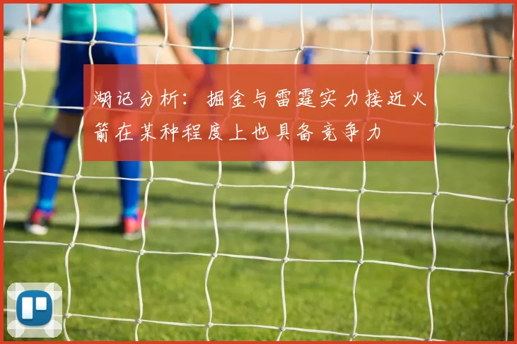湖记分析：掘金与雷霆实力接近火箭在某种程度上也具备竞争力