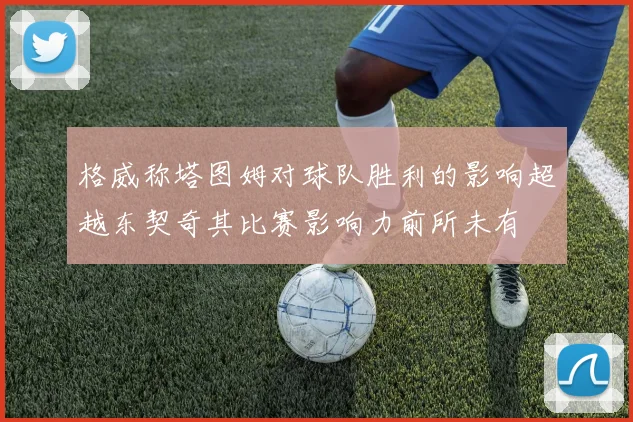 格威称塔图姆对球队胜利的影响超越东契奇其比赛影响力前所未有