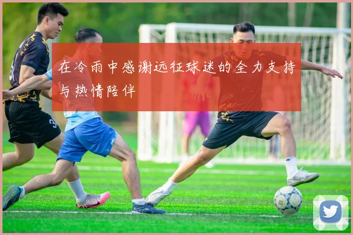 在冷雨中感谢远征球迷的全力支持与热情陪伴