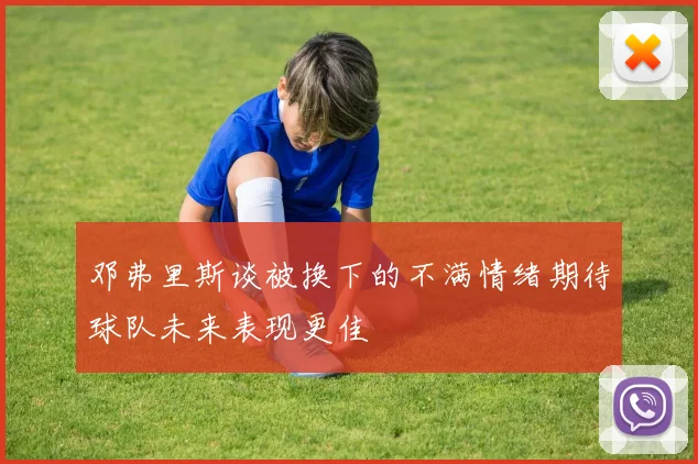 邓弗里斯谈被换下的不满情绪期待球队未来表现更佳