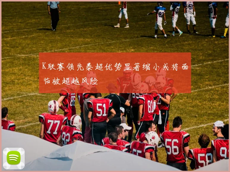 K联赛领先泰超优势显著缩小或将面临被超越风险