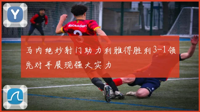 马内绝妙射门助力利雅得胜利3-1领先对手展现强大实力