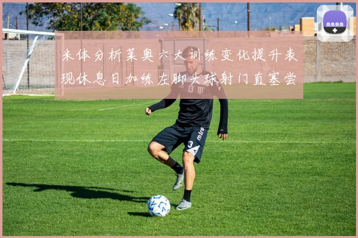 米体分析莱奥六大训练变化提升表现休息日加练左脚头球射门直塞尝试