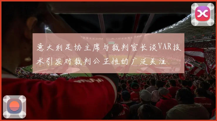 意大利足协主席与裁判官长谈VAR技术引发对裁判公正性的广泛关注