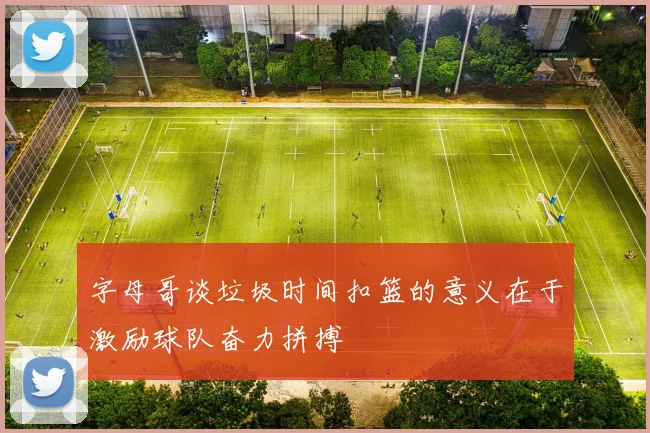 字母哥谈垃圾时间扣篮的意义在于激励球队奋力拼搏