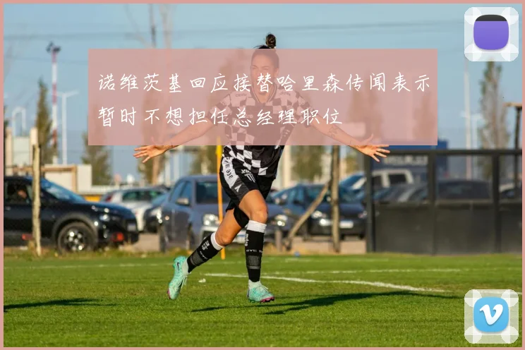 诺维茨基回应接替哈里森传闻表示暂时不想担任总经理职位