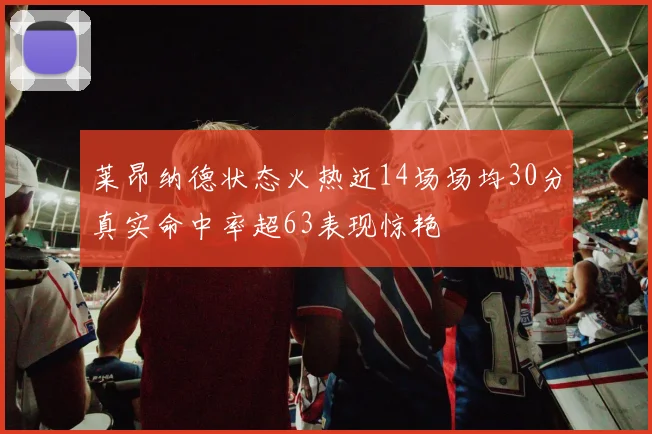莱昂纳德状态火热近14场场均30分真实命中率超63表现惊艳