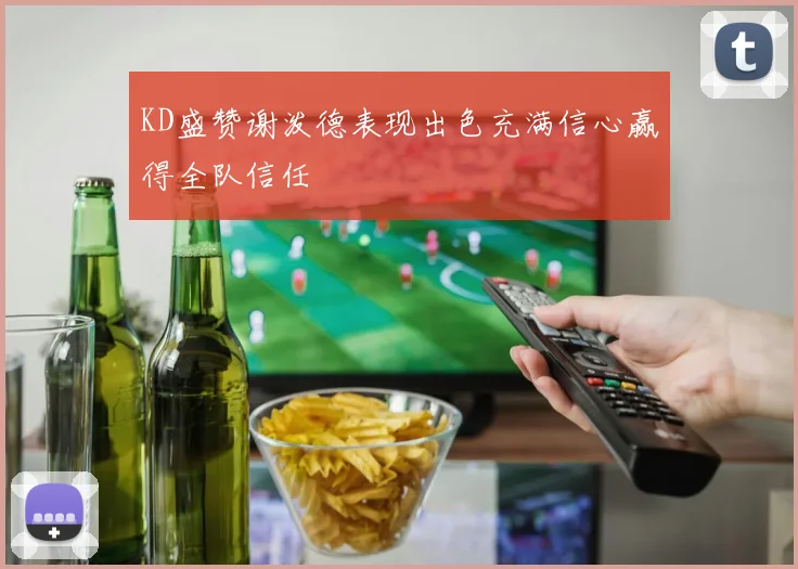 KD盛赞谢泼德表现出色充满信心赢得全队信任