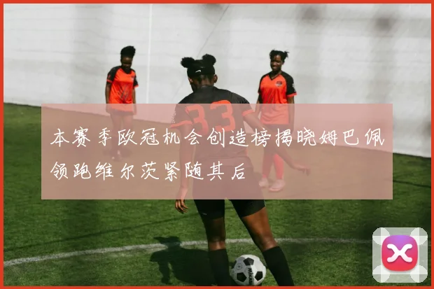 本赛季欧冠机会创造榜揭晓姆巴佩领跑维尔茨紧随其后