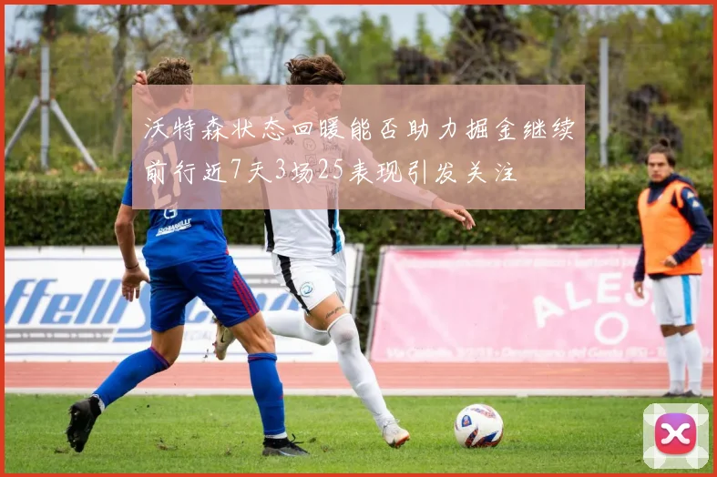 沃特森状态回暖能否助力掘金继续前行近7天3场25表现引发关注