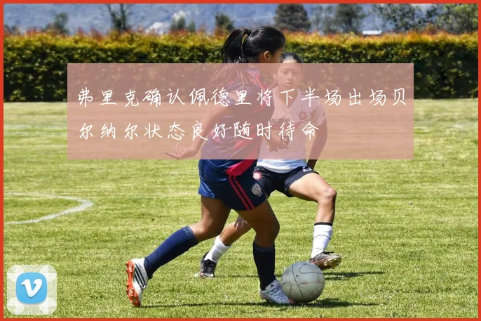 弗里克确认佩德里将下半场出场贝尔纳尔状态良好随时待命