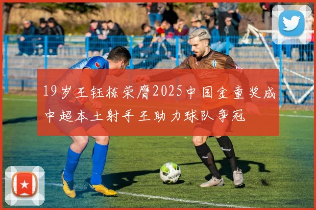 19岁王钰栋荣膺2025中国金童奖成中超本土射手王助力球队争冠